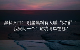 黑料入口： 明星黑料有人喊“实锤”： 我只问一个：避坑清单在哪？