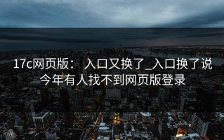 17c网页版： 入口又换了_入口换了说今年有人找不到网页版登录