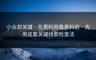 小众却关键 · 在黑料网看黑料前 · 先用这套关键线索检查法