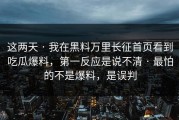 这两天 · 我在黑料万里长征首页看到吃瓜爆料，第一反应是说不清 · 最怕的不是爆料，是误判