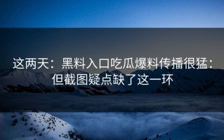 这两天：黑料入口吃瓜爆料传播很猛：但截图疑点缺了这一环