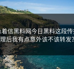 别急着信黑料网今日黑料这段传播整理后我有点意外该不该转发？