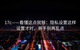 17c——看懂这点就够：隐私设置这样设置才对，新手别再乱点