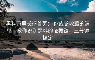 黑料万里长征首页： 你应该收藏的清单：教你识别黑料的证据链，三分钟搞定