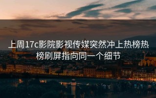 上周17c影院影视传媒突然冲上热榜热榜刷屏指向同一个细节