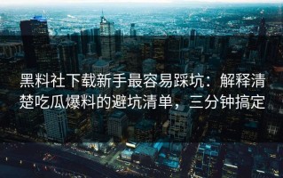 黑料社下载新手最容易踩坑：解释清楚吃瓜爆料的避坑清单，三分钟搞定