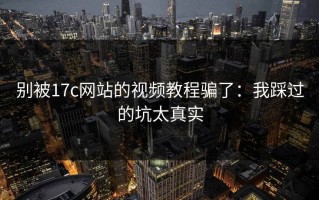 别被17c网站的视频教程骗了：我踩过的坑太真实