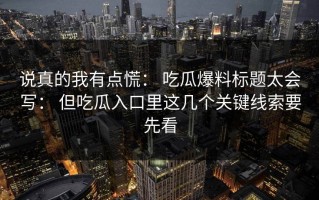 说真的我有点慌： 吃瓜爆料标题太会写： 但吃瓜入口里这几个关键线索要先看