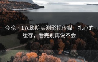 今晚 · 17c影院实测影视传媒 · 扎心的缓存，看完别再说不会
