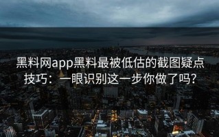黑料网app黑料最被低估的截图疑点技巧：一眼识别这一步你做了吗？