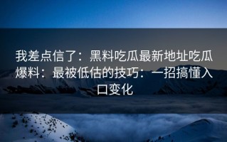 我差点信了：黑料吃瓜最新地址吃瓜爆料：最被低估的技巧：一招搞懂入口变化