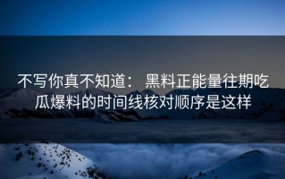 不写你真不知道： 黑料正能量往期吃瓜爆料的时间线核对顺序是这样