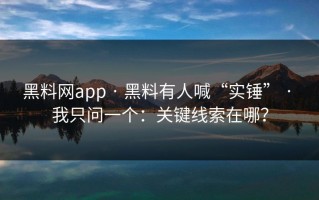 黑料网app · 黑料有人喊“实锤” · 我只问一个：关键线索在哪？