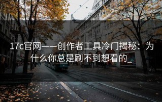 17c官网——创作者工具冷门揭秘：为什么你总是刷不到想看的_