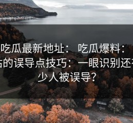 黑料吃瓜最新地址： 吃瓜爆料： 最被低估的误导点技巧：一眼识别还有多少人被误导？