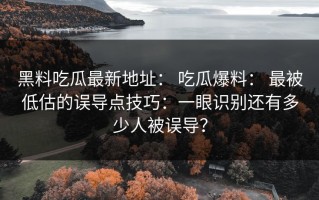 黑料吃瓜最新地址： 吃瓜爆料： 最被低估的误导点技巧：一眼识别还有多少人被误导？