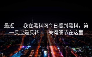最近——我在黑料网今日看到黑料，第一反应是反转——关键细节在这里