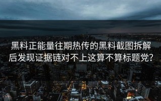 黑料正能量往期热传的黑料截图拆解后发现证据链对不上这算不算标题党？