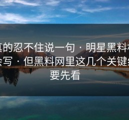 我真的忍不住说一句 · 明星黑料标题太会写 · 但黑料网里这几个关键线索要先看