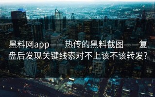 黑料网app——热传的黑料截图——复盘后发现关键线索对不上该不该转发？
