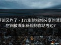 评论区炸了 · 17c影院视频分享的清理空间被曝出新规则你站哪边？