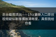 后台截图流出——17cc最新入口原创视频疑似新增播放清晰度，真假我给你看