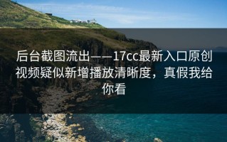 后台截图流出——17cc最新入口原创视频疑似新增播放清晰度，真假我给你看
