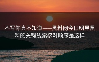 不写你真不知道——黑料网今日明星黑料的关键线索核对顺序是这样