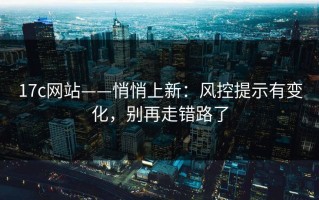 17c网站——悄悄上新：风控提示有变化，别再走错路了