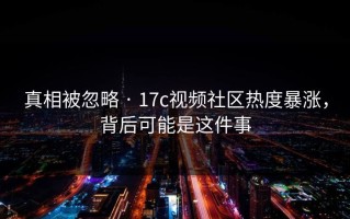 真相被忽略 · 17c视频社区热度暴涨，背后可能是这件事