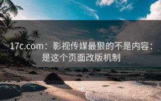 17c.com：影视传媒最狠的不是内容：是这个页面改版机制