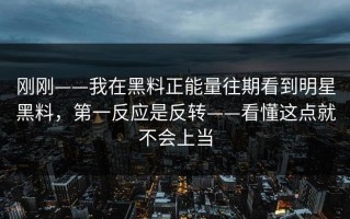 刚刚——我在黑料正能量往期看到明星黑料，第一反应是反转——看懂这点就不会上当