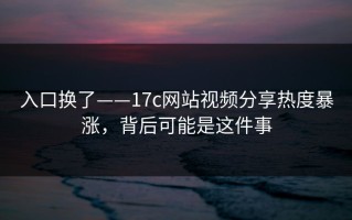 入口换了——17c网站视频分享热度暴涨，背后可能是这件事