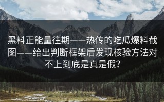 黑料正能量往期——热传的吃瓜爆料截图——给出判断框架后发现核验方法对不上到底是真是假？