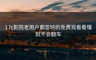 17c影院老用户都忽略的免费观看看懂就不会翻车