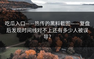 吃瓜入口——热传的黑料截图——复盘后发现时间线对不上还有多少人被误导？