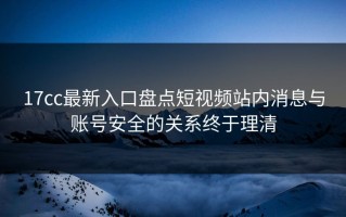 17cc最新入口盘点短视频站内消息与账号安全的关系终于理清