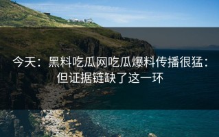 今天：黑料吃瓜网吃瓜爆料传播很猛：但证据链缺了这一环
