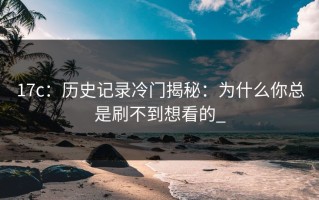 17c：历史记录冷门揭秘：为什么你总是刷不到想看的_