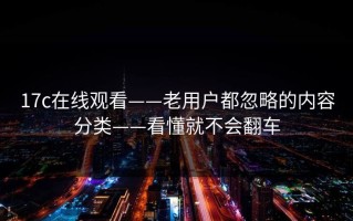 17c在线观看——老用户都忽略的内容分类——看懂就不会翻车