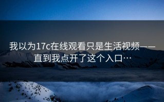 我以为17c在线观看只是生活视频——直到我点开了这个入口…