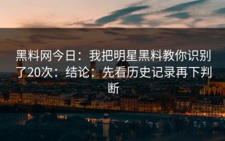 黑料网今日：我把明星黑料教你识别了20次：结论：先看历史记录再下判断