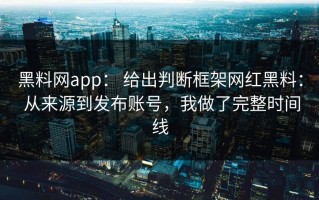 黑料网app： 给出判断框架网红黑料： 从来源到发布账号，我做了完整时间线
