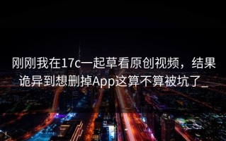 刚刚我在17c一起草看原创视频，结果诡异到想删掉App这算不算被坑了_