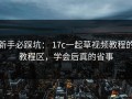 新手必踩坑： 17c一起草视频教程的教程区，学会后真的省事
