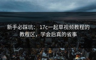 新手必踩坑： 17c一起草视频教程的教程区，学会后真的省事