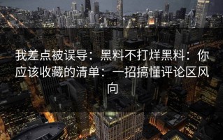 我差点被误导：黑料不打烊黑料：你应该收藏的清单：一招搞懂评论区风向