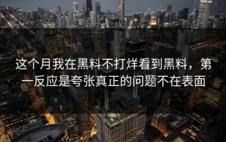 这个月我在黑料不打烊看到黑料，第一反应是夸张真正的问题不在表面