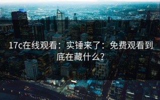 17c在线观看：实锤来了：免费观看到底在藏什么？