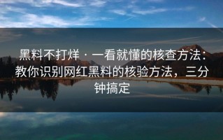 黑料不打烊 · 一看就懂的核查方法：教你识别网红黑料的核验方法，三分钟搞定